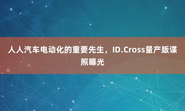 人人汽车电动化的重要先生，ID.Cross量产版谍照曝光